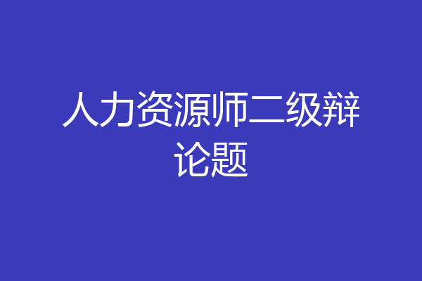 人力资源师二级辩论题