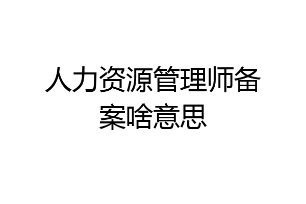 人力资源管理师备案啥意思
