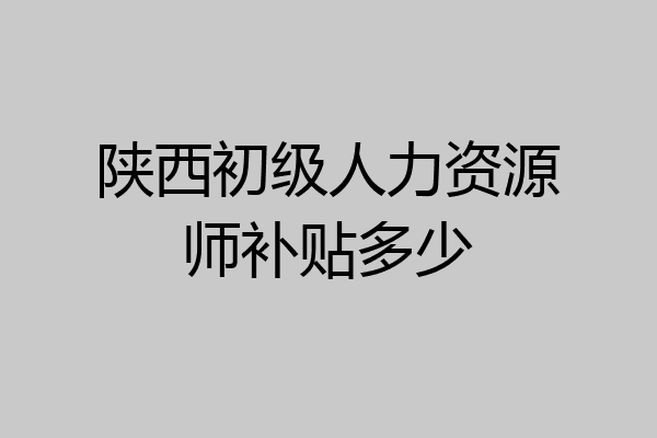 陕西初级人力资源师补贴多少