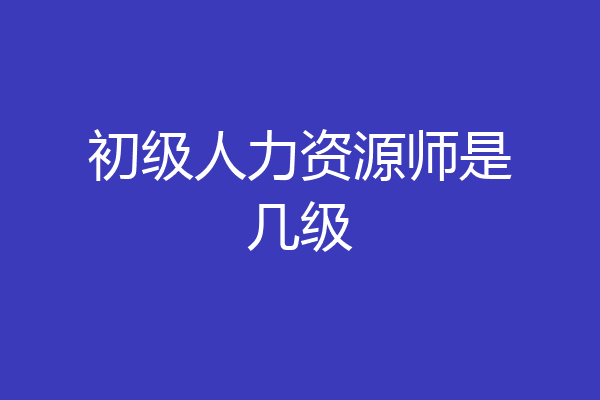 初级人力资源师是几级