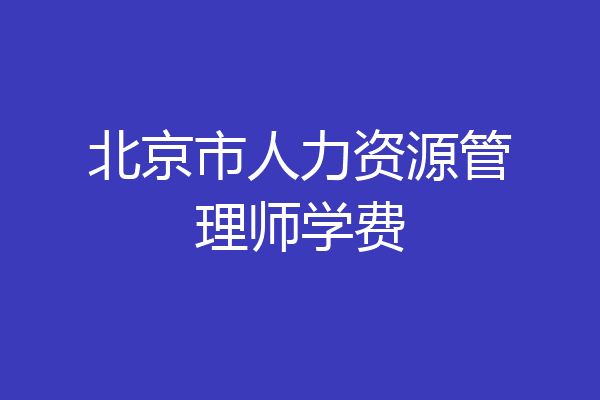 北京市人力资源管理师学费