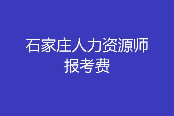 石家庄人力资源师报考费