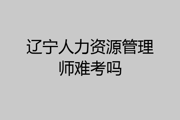 辽宁人力资源管理师难考吗