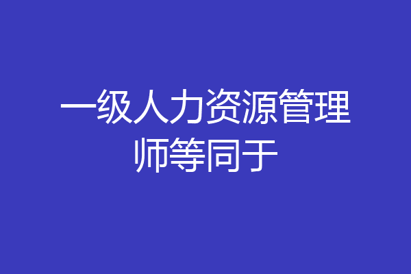 一级人力资源管理师等同于