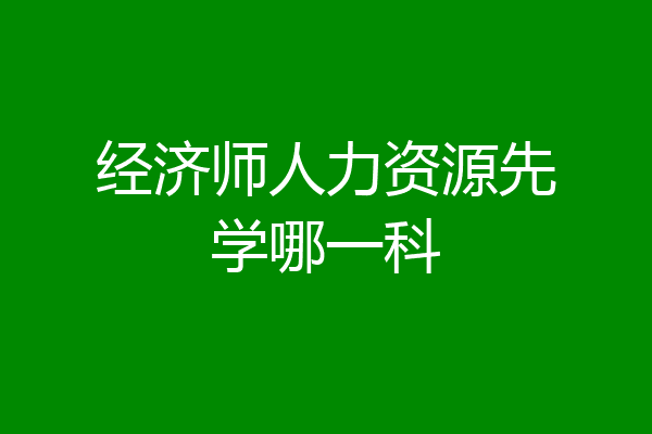 经济师人力资源先学哪一科