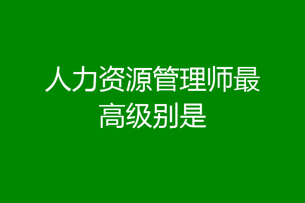 人力资源管理师最高级别是