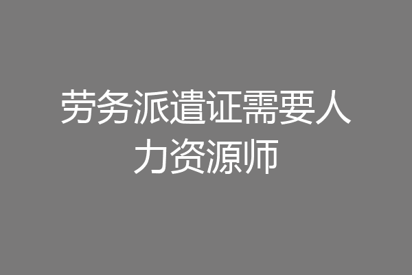 劳务派遣证需要人力资源师