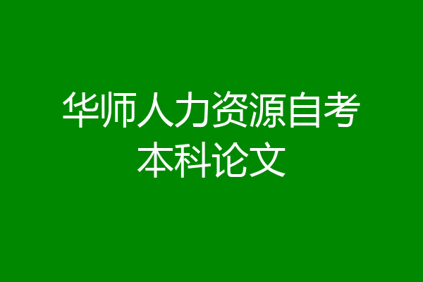 华师人力资源自考本科论文