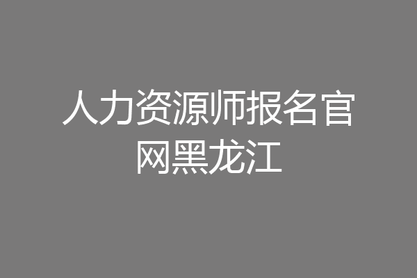 人力资源师报名官网黑龙江