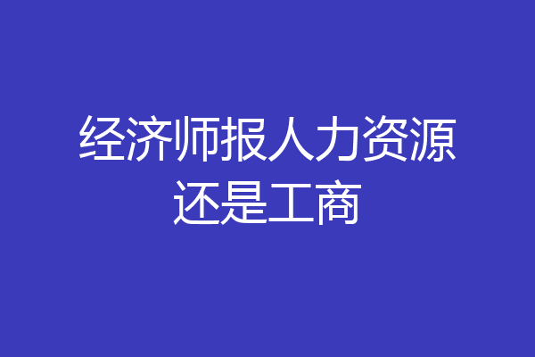 经济师报人力资源还是工商