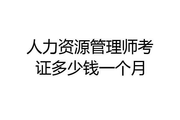 人力资源管理师考证多少钱一个月