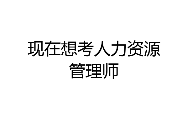 现在想考人力资源管理师