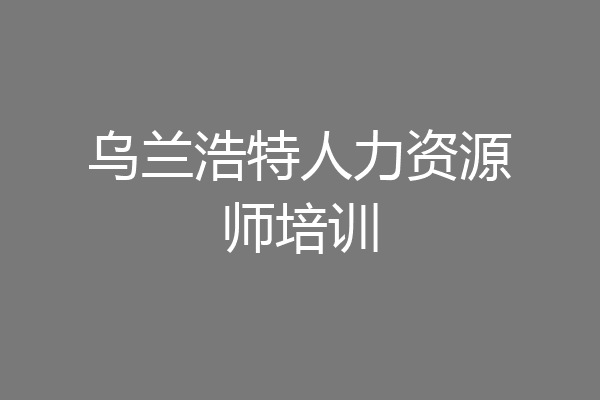 乌兰浩特人力资源师培训