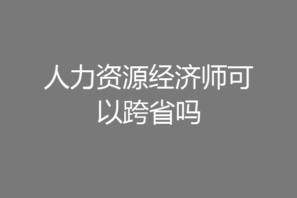 人力资源经济师可以跨省吗