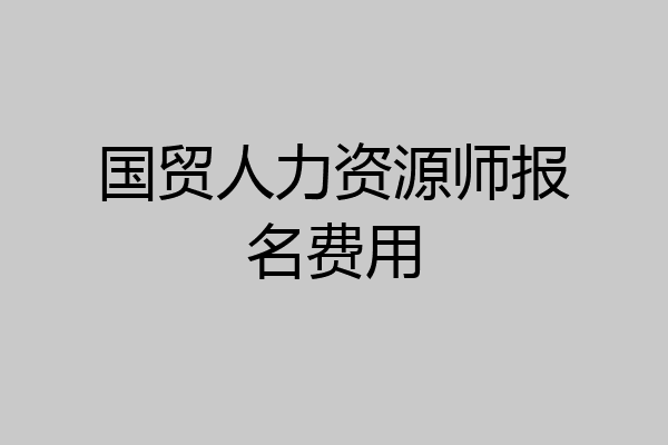 国贸人力资源师报名费用