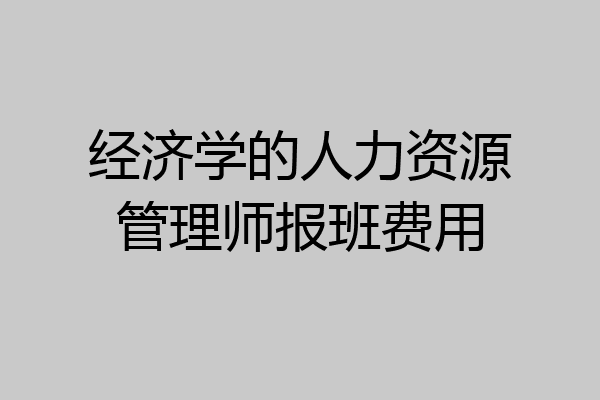 经济学的人力资源管理师报班费用