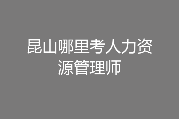 昆山哪里考人力资源管理师