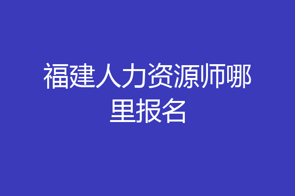 福建人力资源师哪里报名