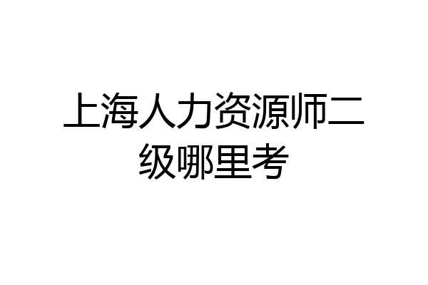 上海人力资源师二级哪里考