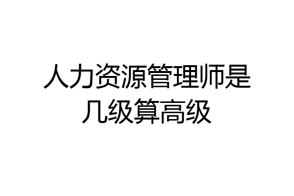 人力资源管理师是几级算高级