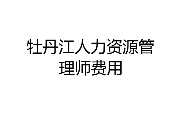 牡丹江人力资源管理师费用