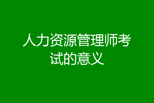 人力资源管理师考试的意义
