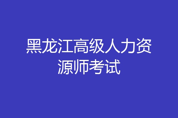 黑龙江高级人力资源师考试