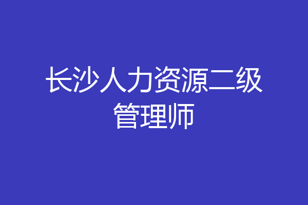 长沙人力资源二级管理师