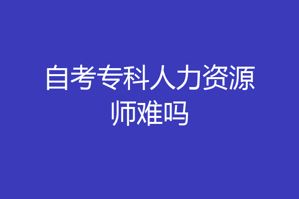 自考专科人力资源师难吗
