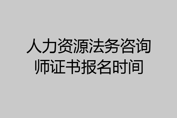 人力资源法务咨询师证书报名时间