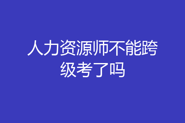 人力资源师不能跨级考了吗