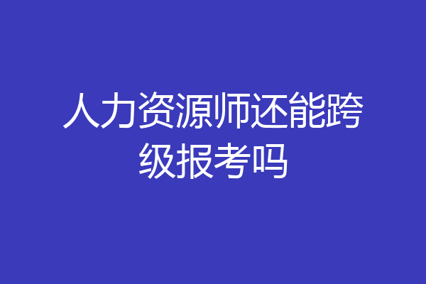 人力资源师还能跨级报考吗