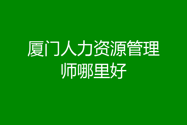厦门人力资源管理师哪里好