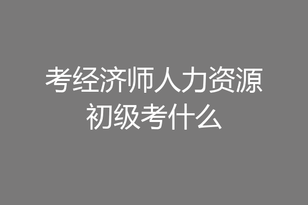 考经济师人力资源初级考什么