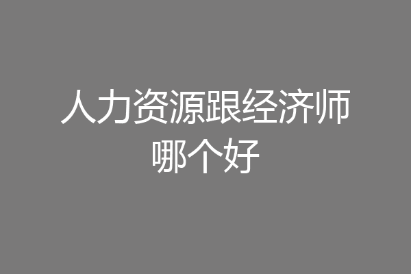 人力资源跟经济师哪个好