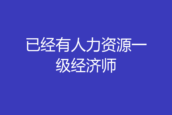 已经有人力资源一级经济师