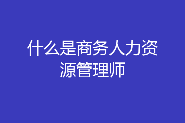 什么是商务人力资源管理师