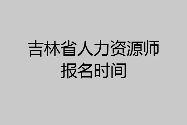 吉林省人力资源师报名时间