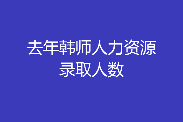 去年韩师人力资源录取人数