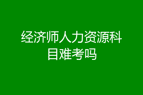 经济师人力资源科目难考吗