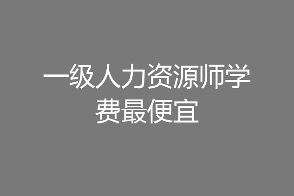 一级人力资源师学费最便宜