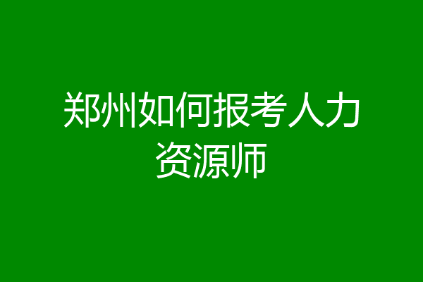 郑州如何报考人力资源师