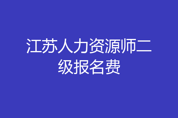 江苏人力资源师二级报名费