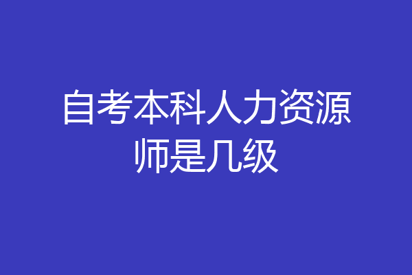 自考本科人力资源师是几级