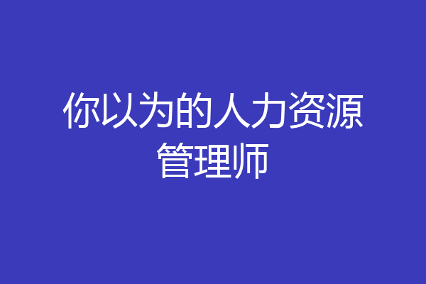 你以为的人力资源管理师