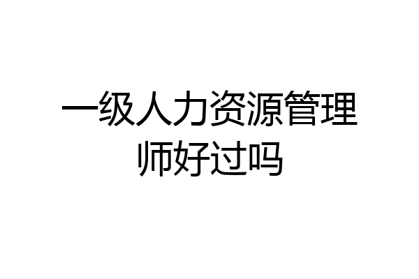 一级人力资源管理师好过吗