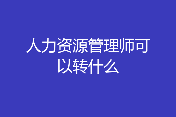 人力资源管理师可以转什么