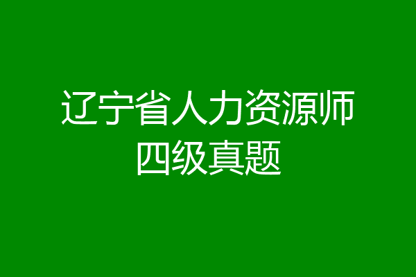 辽宁省人力资源师四级真题