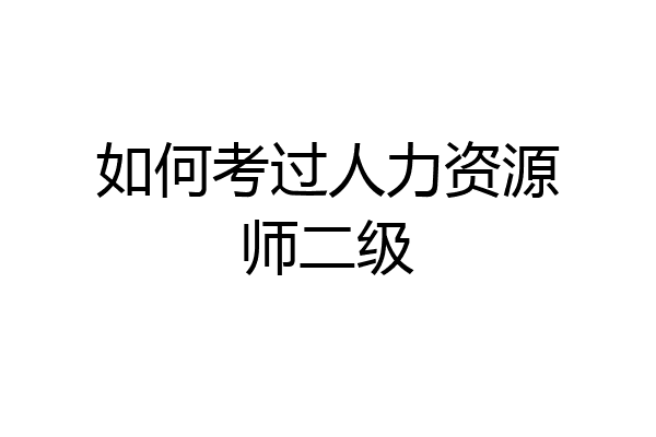 如何考过人力资源师二级