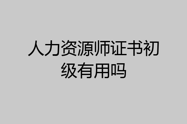 人力资源师证书初级有用吗